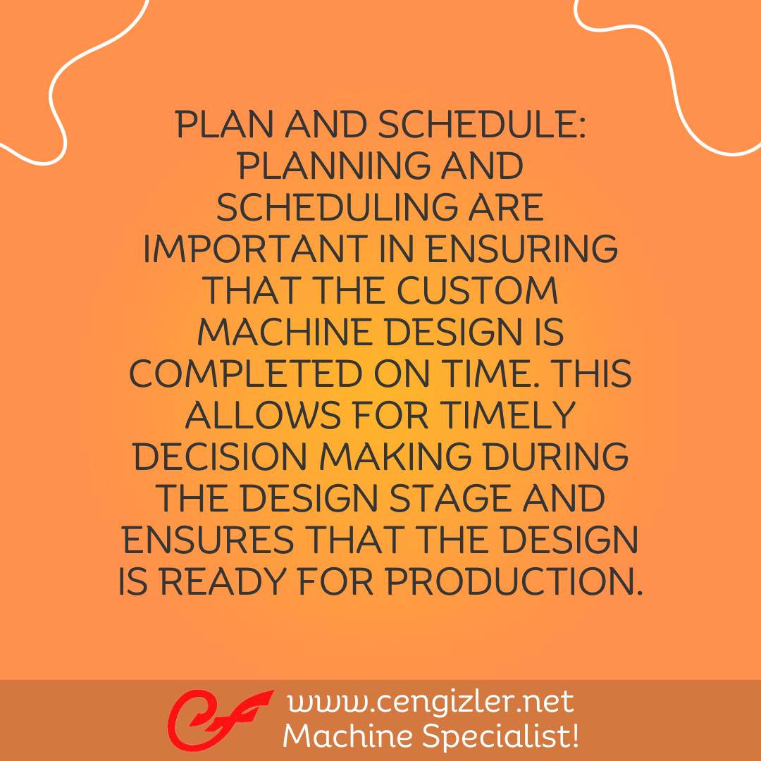 4 Plan and schedule. Planning and scheduling are important in ensuring that the custom machine design is completed on time. This allows for timely decision making during the design stage and ensures that the design is ready for production